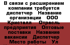 В связи с расширением компании требуется диспетчер › Название организации ­ ООО“Кристалл“ › Отрасль предприятия ­ Оптовые поставки › Название вакансии ­ Диспетчер › Место работы ­ Ул Кирова 159 › Возраст от ­ 18 - Новосибирская обл. Работа » Вакансии   